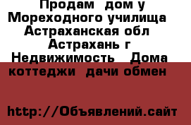 Продам  дом у Мореходного училища - Астраханская обл., Астрахань г. Недвижимость » Дома, коттеджи, дачи обмен   